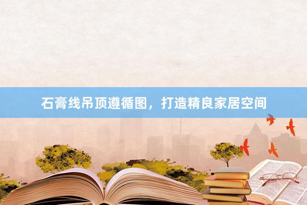 石膏线吊顶遵循图，打造精良家居空间